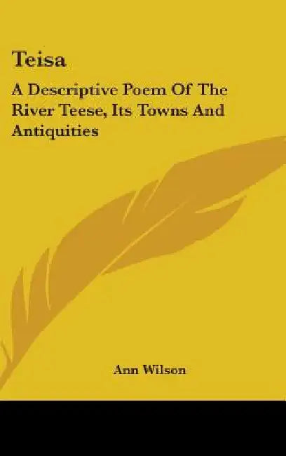 Teisa: A Descriptive Poem Of The River Teese, Its Towns And Antiquities by Ann Wilson