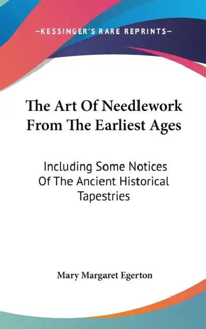 The Art Of Needlework From The Earliest Ages: Including Some Notices Of The Ancient Historical Tapestries by Mary Margaret Egerton