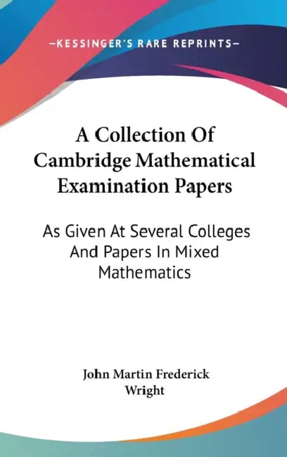 A Collection Of Cambridge Mathematical Examination Papers: As Given At Several Colleges And Papers In Mixed Mathematics by John Martin Frederick Wright