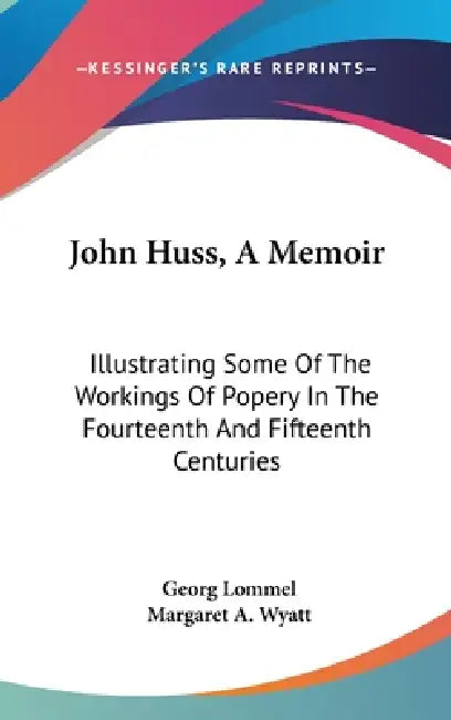 John Huss, A Memoir: Illustrating Some Of The Workings Of Popery In The Fourteenth And Fifteenth Centuries by Georg Lommel, Margaret A. Wyatt