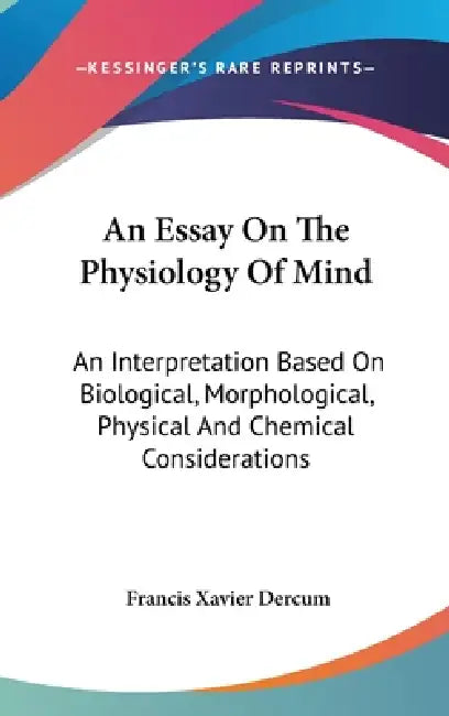 An Essay On The Physiology Of Mind: An Interpretation Based On Biological, Morphological, Physical And Chemical Considerations by Francis Xavier Dercum
