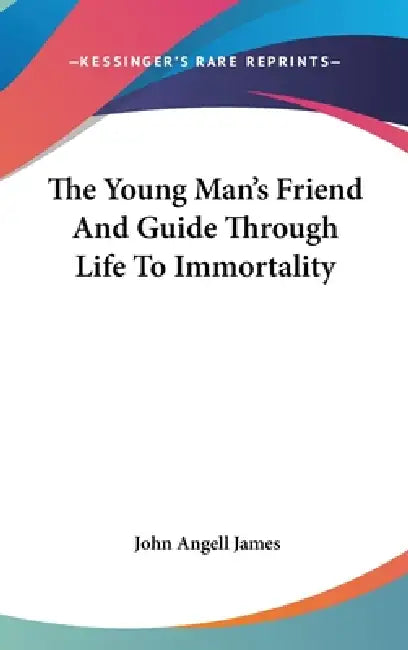 The Young Man's Friend And Guide Through Life To Immortality by John Angell James
