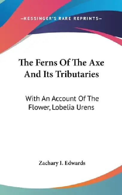The Ferns Of The Axe And Its Tributaries: With An Account Of The Flower, Lobelia Urens by Zachary I. Edwards