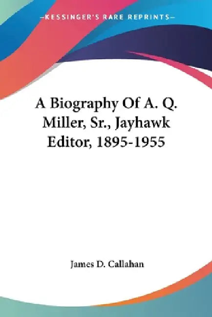 A Biography Of A. Q. Miller, Sr., Jayhawk Editor, 1895-1955 by James D. Callahan