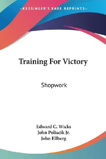 Training For Victory: Shopwork by Edward C. Wicks, Jr. Poliacik John, John Ellberg