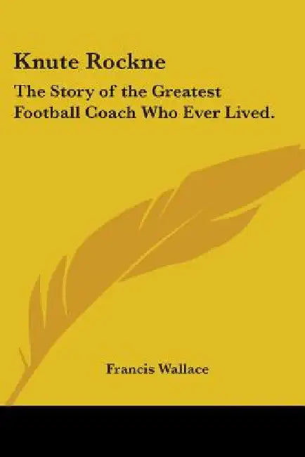 Knute Rockne: The Story of the Greatest Football Coach Who Ever Lived. by Francis Wallace
