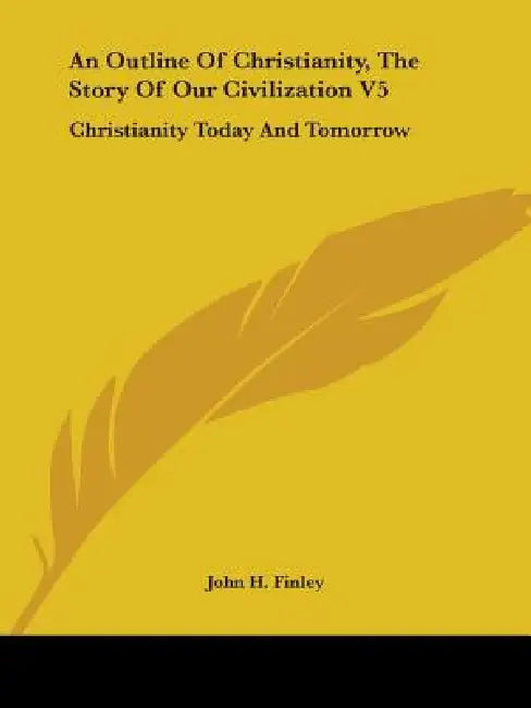 An Outline of Christianity, the Story of Our Civilization V5: Christianity Today and Tomorrow by Jr. Finley John H.