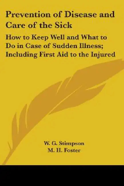 Prevention of Disease and Care of the Sick: How to Keep Well and What to Do in Case of Sudden Illness; Including First Aid to the Injured by W. G. Stimpson, M. H. Foster