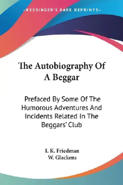 The Autobiography Of A Beggar: Prefaced By Some Of The Humorous Adventures And Incidents Related In The Beggars' Club by I. K. Friedman, W. Glackens