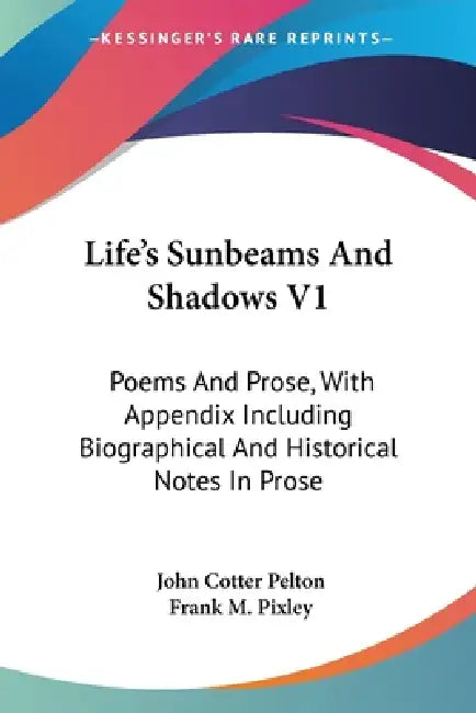Life's Sunbeams And Shadows V1: Poems And Prose, With Appendix Including Biographical And Historical Notes In Prose by John Cotter Pelton, Frank M. Pixley