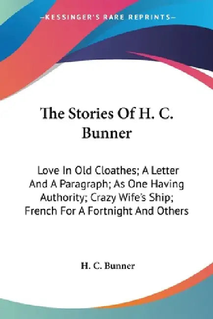 The Stories Of H. C. Bunner: Love In Old Cloathes; A Letter And A Paragraph; As One Having Authority; Crazy Wife's Ship; French For A Fortnight And Ot by H. C. Bunner