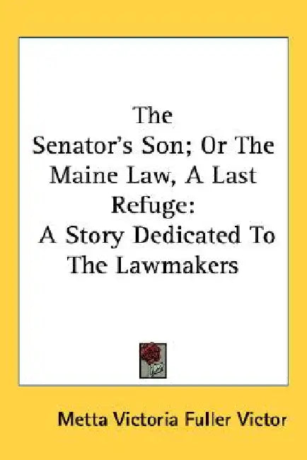 The Senator's Son; Or The Maine Law, A Last Refuge: A Story Dedicated To The Lawmakers by Metta Victoria Fuller Victor
