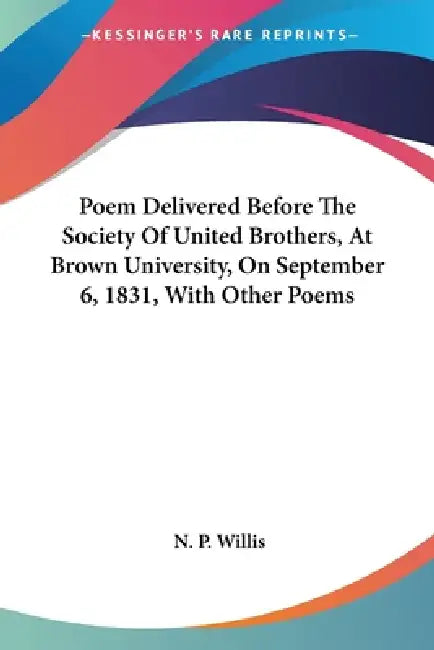 Poem Delivered Before The Society Of United Brothers, At Brown University, On September 6, 1831, With Other Poems by N. P. Willis