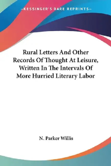 Rural Letters And Other Records Of Thought At Leisure, Written In The Intervals Of More Hurried Literary Labor by N. Parker Willis