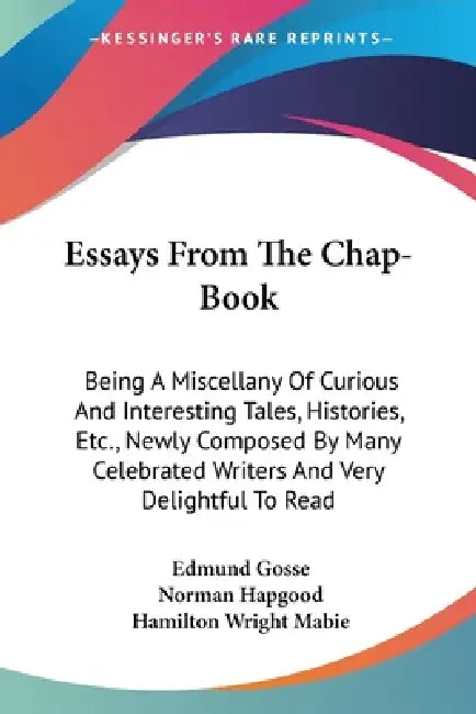 Essays From The Chap-Book: Being A Miscellany Of Curious And Interesting Tales, Histories, Etc., Newly Composed By Many Celebrated Writers And Ve by Edmund Gosse, Norman Hapgood, Hamilton Wright Mabie
