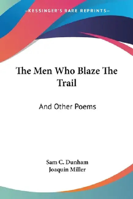 The Men Who Blaze The Trail: And Other Poems by Sam C. Dunham, Joaquin Miller
