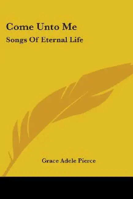 Come Unto Me: Songs Of Eternal Life by Grace Adele Pierce