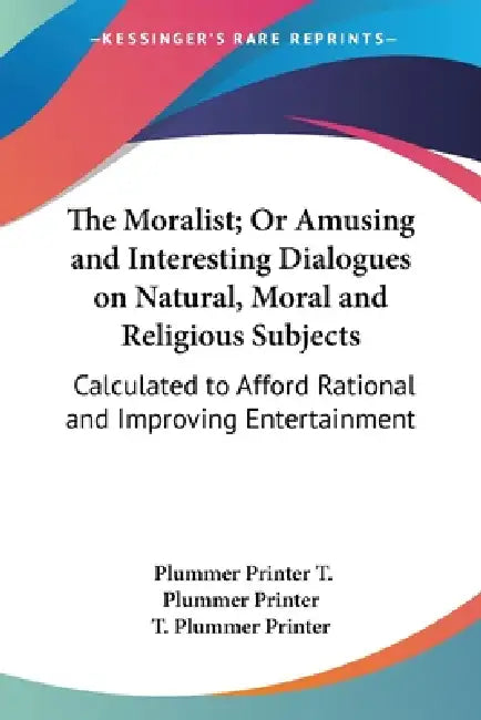 The Moralist; Or Amusing and Interesting Dialogues on Natural, Moral and Religious Subjects: Calculated to Afford Rational and Improving Entertainment by Plummer Printer T. Plummer Printer, T. Plummer Printer