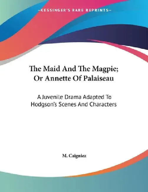 The Maid And The Magpie; Or Annette Of Palaiseau: A Juvenile Drama Adapted To Hodgson's Scenes And Characters by M. Caigniez