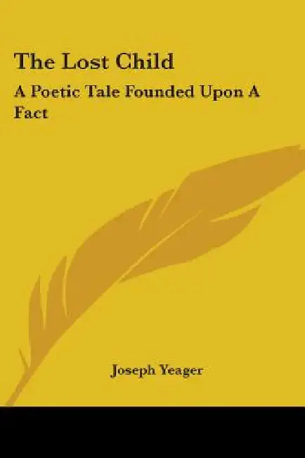 The Lost Child: A Poetic Tale Founded Upon A Fact by Joseph Yeager