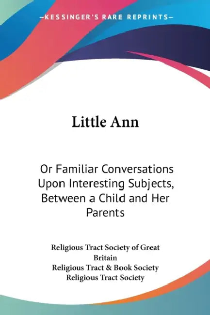 Little Ann: Or Familiar Conversations Upon Interesting Subjects, Between a Child and Her Parents by Religious Tract Society of Great Britain, Religious Tract & Book Society, Religious Tract Society