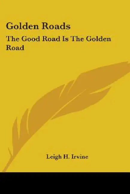 Golden Roads: The Good Road Is The Golden Road by Leigh H. Irvine