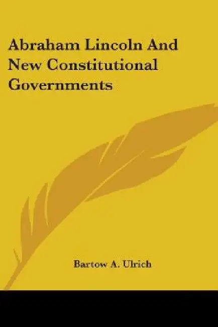 Abraham Lincoln And New Constitutional Governments by Bartow Adolphus Ulrich