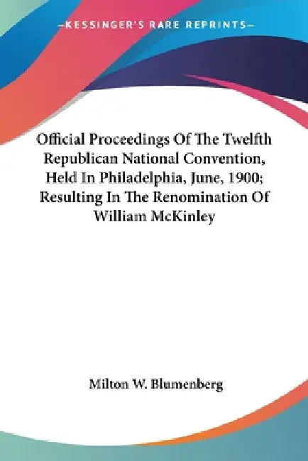 Official Proceedings Of The Twelfth Republican National Convention, Held In Philadelphia, June, 1900; Resulting In The Renomination Of William McKinle by Milton W. Blumenberg