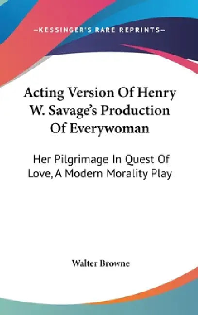 Acting Version Of Henry W. Savage's Production Of Everywoman: Her Pilgrimage In Quest Of Love, A Modern Morality Play by Walter Browne