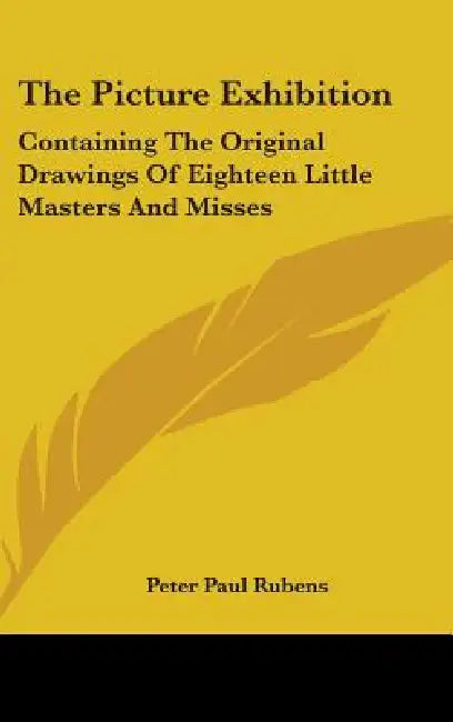 The Picture Exhibition: Containing The Original Drawings Of Eighteen Little Masters And Misses: To Which Are Added, Moral And Historical Explanations by Peter Paul Rubens