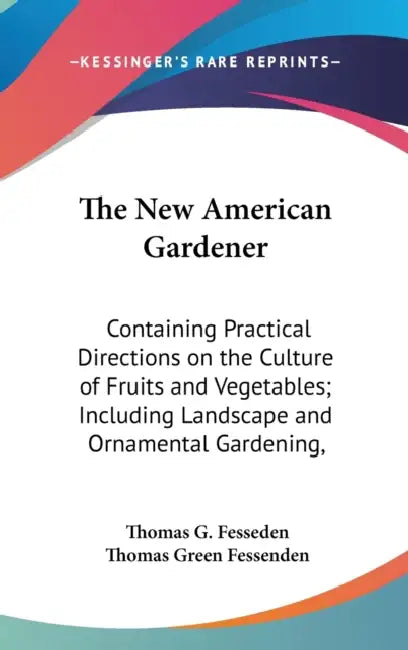 The New American Gardener: Containing Practical Directions on the Culture of Fruits and Vegetables; Including Landscape and Ornamental Gardening, by Thomas G. Fesseden, Thomas Green Fessenden