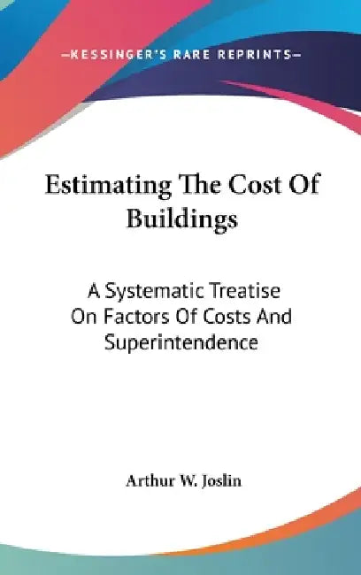 Estimating The Cost Of Buildings: A Systematic Treatise On Factors Of Costs And Superintendence by Arthur W. Joslin