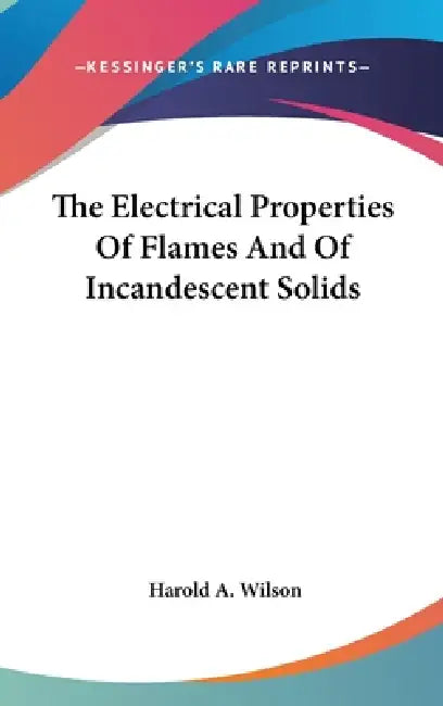 The Electrical Properties Of Flames And Of Incandescent Solids by Harold A. Wilson