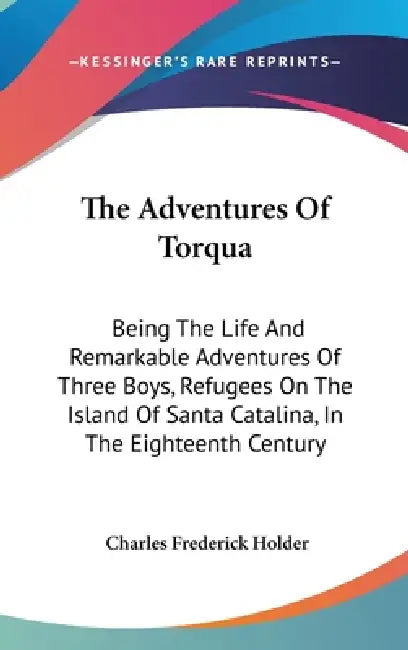 The Adventures Of Torqua: Being The Life And Remarkable Adventures Of Three Boys, Refugees On The Island Of Santa Catalina, In The Eighteenth Century by Charles Frederick Holder