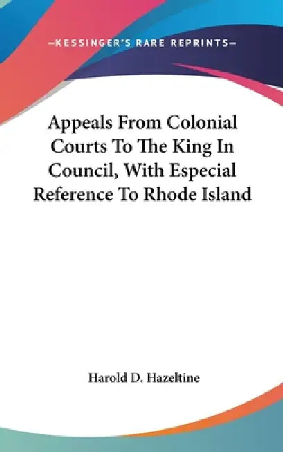 Appeals From Colonial Courts To The King In Council, With Especial Reference To Rhode Island by Harold D. Hazeltine