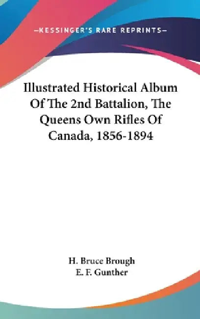 Illustrated Historical Album Of The 2nd Battalion, The Queens Own Rifles Of Canada, 1856-1894 by H. Bruce Brough, E. F. Gunther