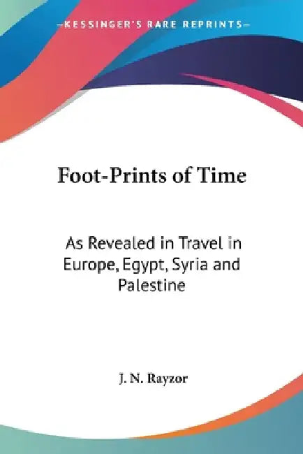 Foot-Prints of Time: As Revealed in Travel in Europe, Egypt, Syria and Palestine by J. N. Rayzor