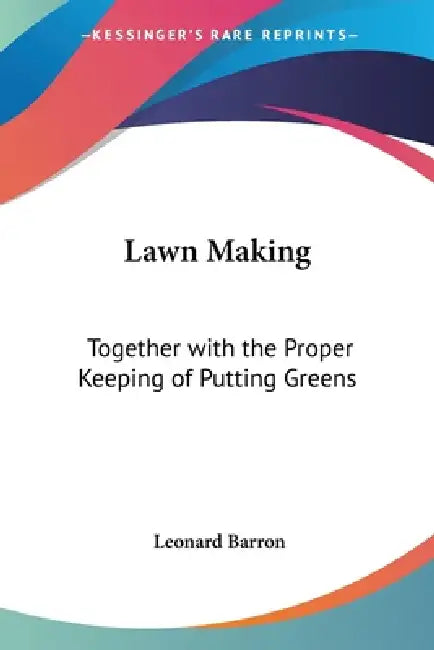 Lawn Making: Together with the Proper Keeping of Putting Greens by Leonard Barron