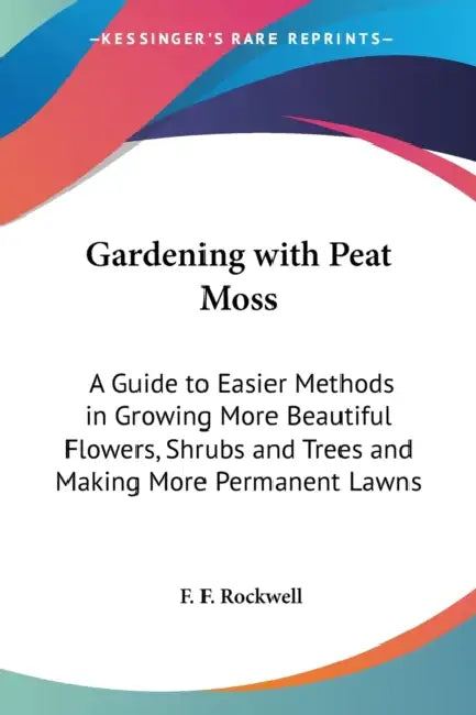 Gardening with Peat Moss: A Guide to Easier Methods in Growing More Beautiful Flowers, Shrubs and Trees and Making More Permanent Lawns by F. F. Rockwell
