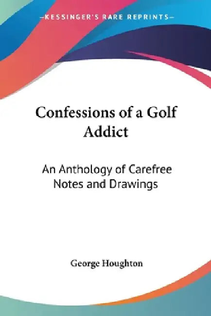 Confessions of a Golf Addict: An Anthology of Carefree Notes and Drawings by George Houghton