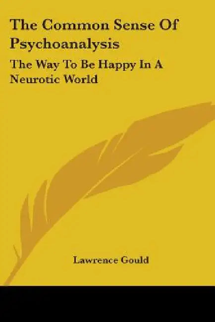 The Common Sense of Psychoanalysis: The Way to Be Happy in a Neurotic World by Lawrence Gould