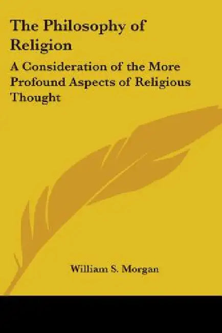 The Philosophy of Religion: A Consideration of the More Profound Aspects of Religious Thought by William S. Morgan