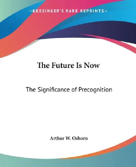 The Future Is Now: The Significance of Precognition by Arthur W. Osborn