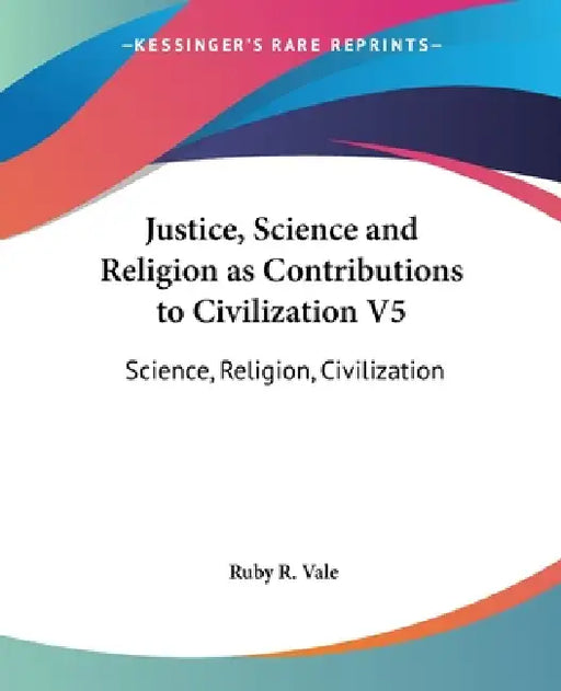 Justice, Science and Religion as Contributions to Civilization V5: Science, Religion, Civilization by Ruby R. Vale