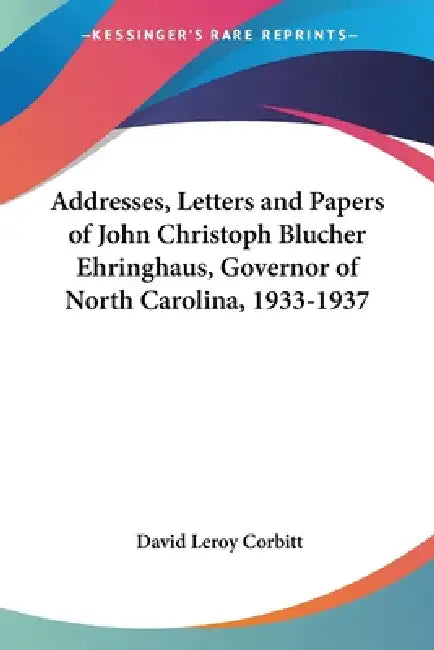 Addresses, Letters and Papers of John Christoph Blucher Ehringhaus, Governor of North Carolina, 1933-1937 by David Leroy Corbitt