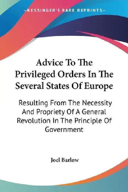 Advice To The Privileged Orders In The Several States Of Europe: Resulting From The Necessity And Propriety Of A General Revolution In The Principle O by Joel Barlow