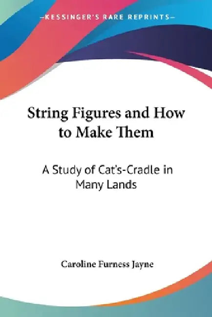 String Figures and How to Make Them: A Study of Cat's-Cradle in Many Lands by Caroline Furness Jayne