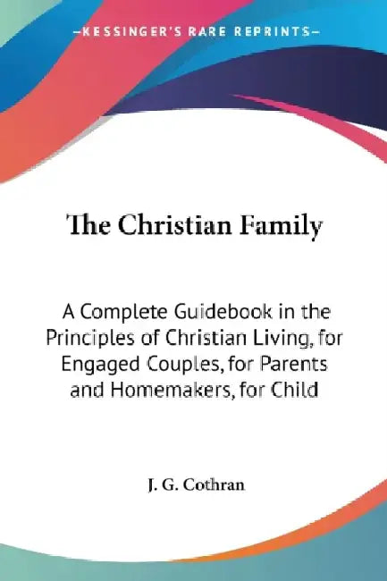 The Christian Family: A Complete Guidebook in the Principles of Christian Living, for Engaged Couples, for Parents and Homemakers, for Child by J. G. Cothran