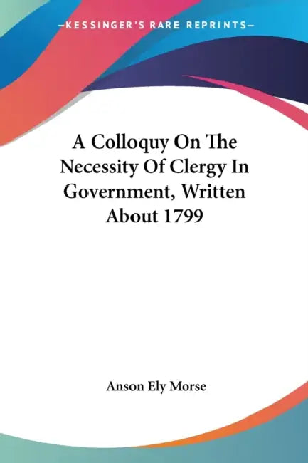 A Colloquy On The Necessity Of Clergy In Government, Written About 1799 by Anson Ely Morse