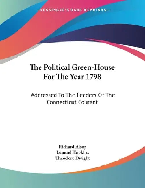 The Political Green-House For The Year 1798: Addressed To The Readers Of The Connecticut Courant by Richard Alsop, Lemuel Hopkins, Theodore Dwight